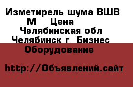 Изметирель шума ВШВ-003-М3 › Цена ­ 50 000 - Челябинская обл., Челябинск г. Бизнес » Оборудование   